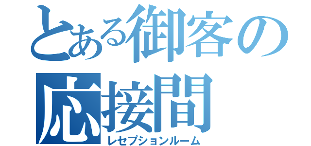 とある御客の応接間（レセプションルーム）