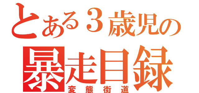 とある３歳児の暴走目録（変態街道）