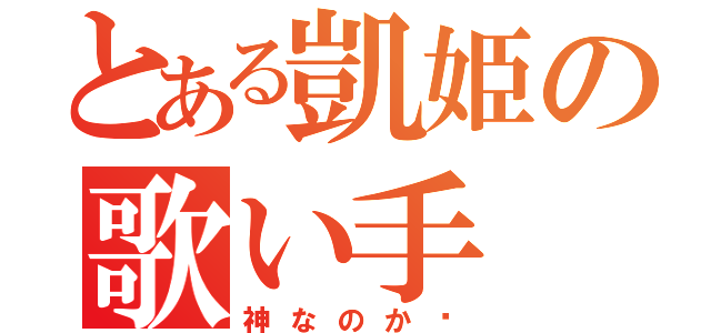 とある凱姫の歌い手（神なのか⁈）