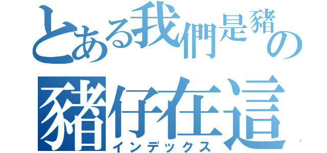 とある我們是豬の豬仔在這（インデックス）