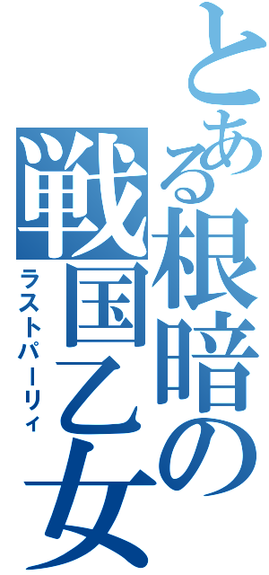 とある根暗の戦国乙女（ラストパーリィ）