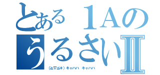 とある１Ａのうるさい集団Ⅱ（（≧∇≦＊）キャハハ キャハハ）