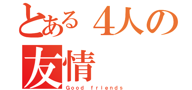 とある４人の友情（Ｇｏｏｄ ｆｒｉｅｎｄｓ）