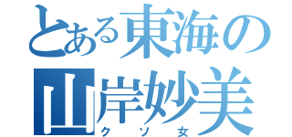 とある東海の山岸妙美（クソ女）