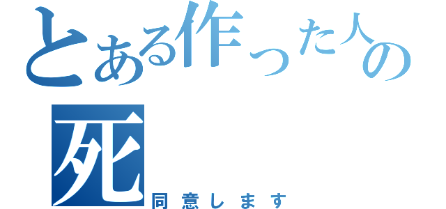 とある作った人の死（同意します）