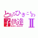 とあるひきこもりの子供達Ⅱ（優雅な雑談枠）