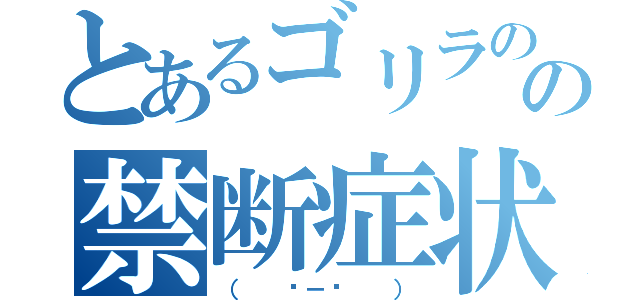 とあるゴリラのの禁断症状（（  ˙－˙  ））