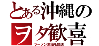 とある沖縄のヲタ歓喜（ラーメン赤猫を放送）