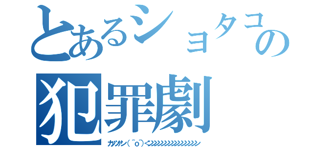 とあるショタコンの犯罪劇（カッツァン（ ＾ｏ＾）＜ンンンンンンンンンンンンンンン）