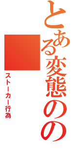 とある変態のの（ストーカー行為）