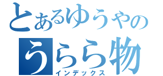 とあるゆうやのうらら物語（インデックス）