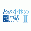 とある小林のエロ話Ⅱ（最悪だ！ｗ）