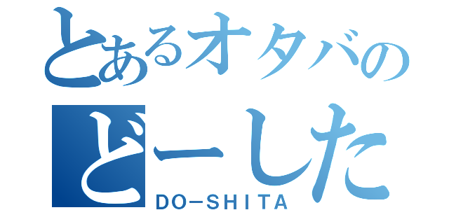 とあるオタバのどーした！（ＤＯ－ＳＨＩＴＡ）