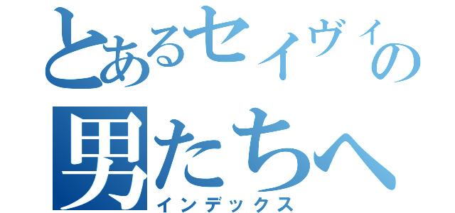 とあるセイヴィスの男たちへ（インデックス）