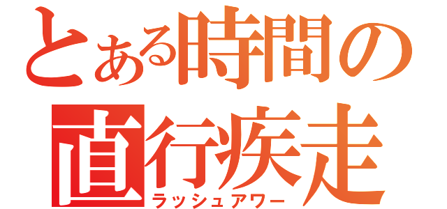 とある時間の直行疾走（ラッシュアワー）