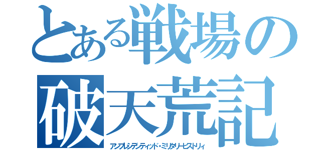 とある戦場の破天荒記（アンプレシデンティッド・ミリタリーヒストリィ）