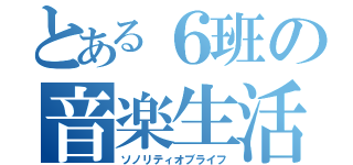 とある６班の音楽生活（ソノリティオブライフ）