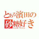 とある濱田の砂糖好き（シュガーマッシュ）