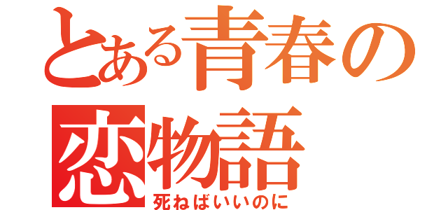 とある青春の恋物語（死ねばいいのに）