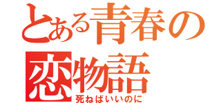 とある青春の恋物語（死ねばいいのに）