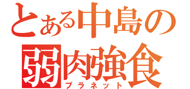 とある中島の弱肉強食（プラネット）