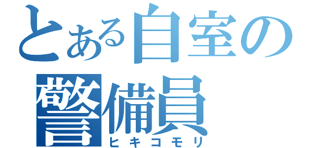 とある自室の警備員（ヒキコモリ）