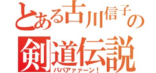 とある古川信子の剣道伝説（パパアァァーン！）