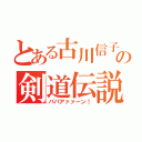 とある古川信子の剣道伝説（パパアァァーン！）