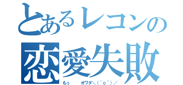 とあるレコンの恋愛失敗（もぅ   オワタ＼（＾ｏ＾）／）