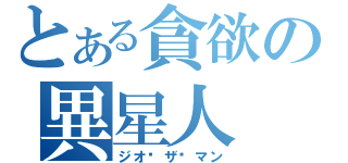 とある貪欲の異星人（ジオ•ザ•マン）