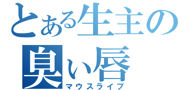 とある生主の臭ぃ唇（マウスライブ）