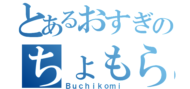 とあるおすぎのちょもらんま（Ｂｕｃｈｉｋｏｍｉ）