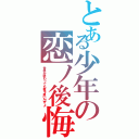 とある少年の恋ノ後悔（世界が終わっても君を思い出すよ）