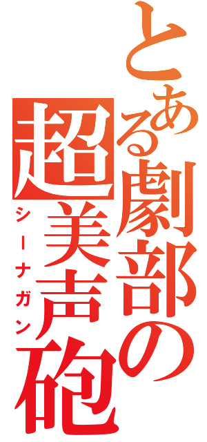 とある劇部の超美声砲（シーナガン）