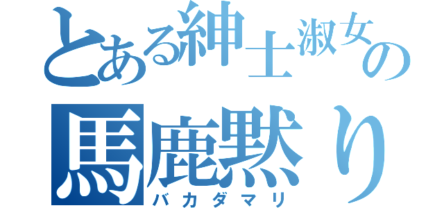 とある紳士淑女の馬鹿黙り（バカダマリ）