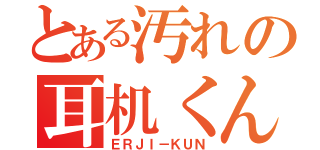 とある汚れの耳机くん（ＥＲＪＩ－ＫＵＮ）