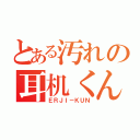 とある汚れの耳机くん（ＥＲＪＩ－ＫＵＮ）