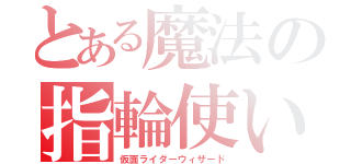 とある魔法の指輪使い（仮面ライダーウィザード）