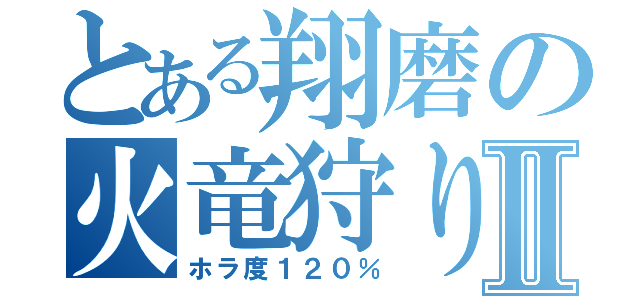 とある翔磨の火竜狩りⅡ（ホラ度１２０％）