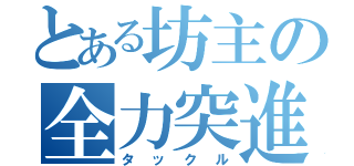 とある坊主の全力突進（タックル）