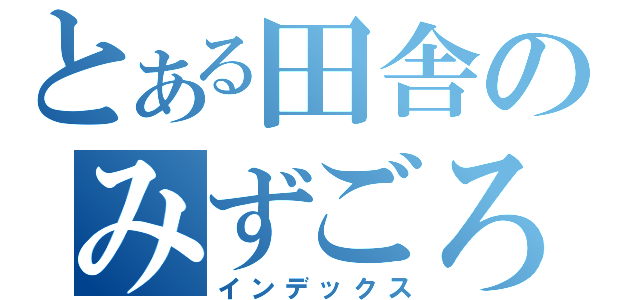 とある田舎のみずごろう（インデックス）