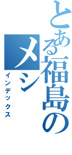 とある福島のメシ（インデックス）