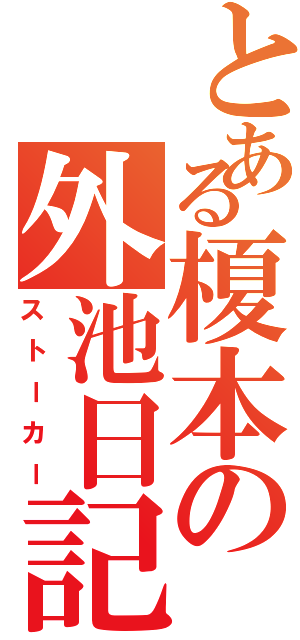 とある榎本の外池日記（ストーカー）