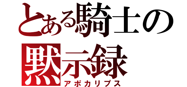 とある騎士の黙示録（アポカリプス）