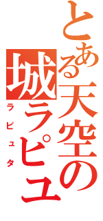 とある天空の城ラピュタ（ラピュタ）