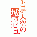 とある天空の城ラピュタ（ラピュタ）