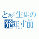 とある生徒の発狂寸前（　　ｌｏｖｅ　　）