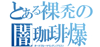 とある裸禿の闇珈琲爆（ダークブルーマウンテンブラスト）