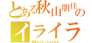 とある秋山朋佳のイライラ（最悪な人だったんだね★）