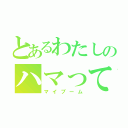 とあるわたしのハマってる事（マイブーム）